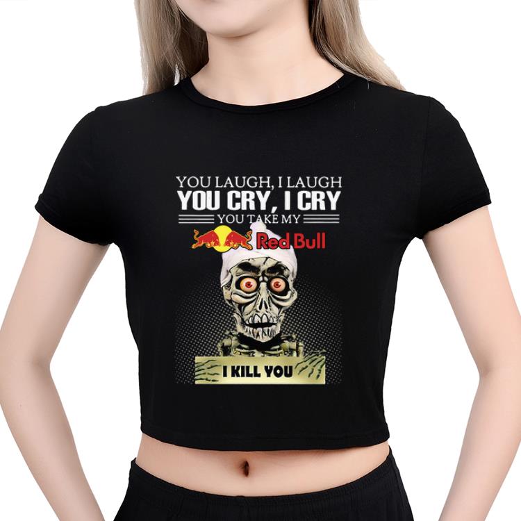 Great Jeff Dumham you laugh I laugh you cry I cry you take my Red Bull I kill you shirt 2 Great Jeff Dumham you laugh I laugh you cry I cry you take my Red Bull I kill you shirt 3