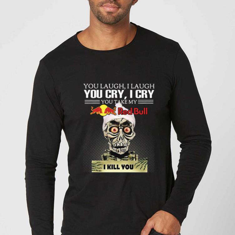 Great Jeff Dumham you laugh I laugh you cry I cry you take my Red Bull I kill you shirt 5 Great Jeff Dumham you laugh I laugh you cry I cry you take my Red Bull I kill you shirt