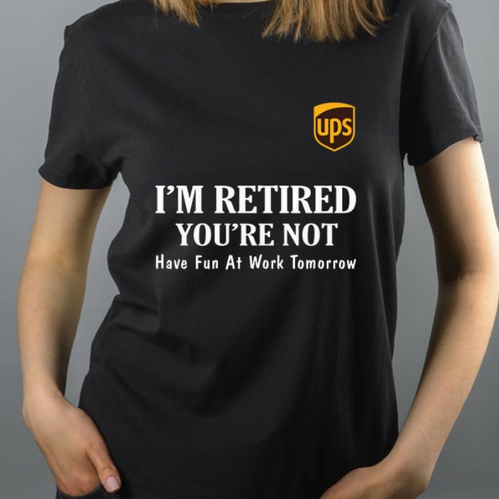 Great UPS I'm retired you're not have fun at work tomorrow shirt