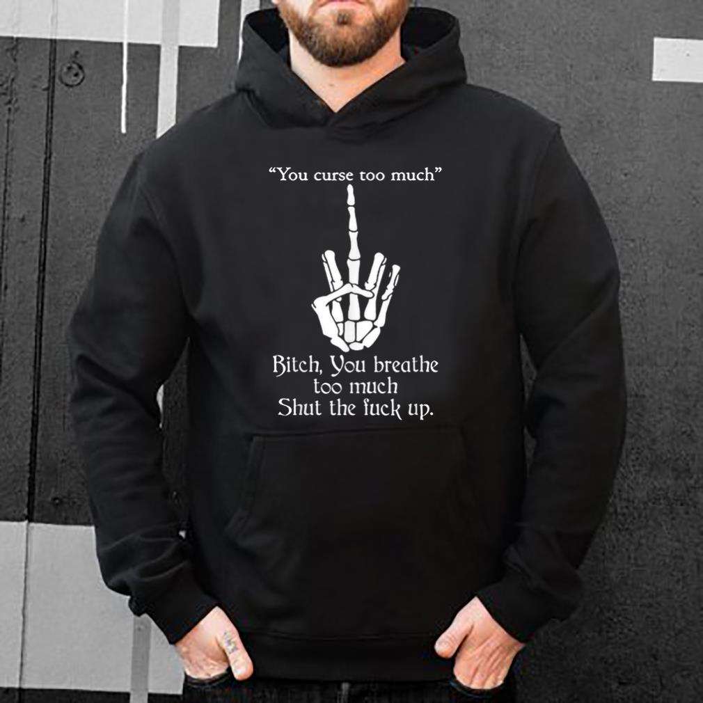 Hot You Curse Too Much Bitch You Breathe Too Much Shut The Fuck Up shirt