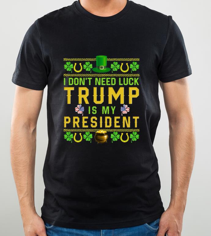 Nice I don’t need luck Trump is my President shirt