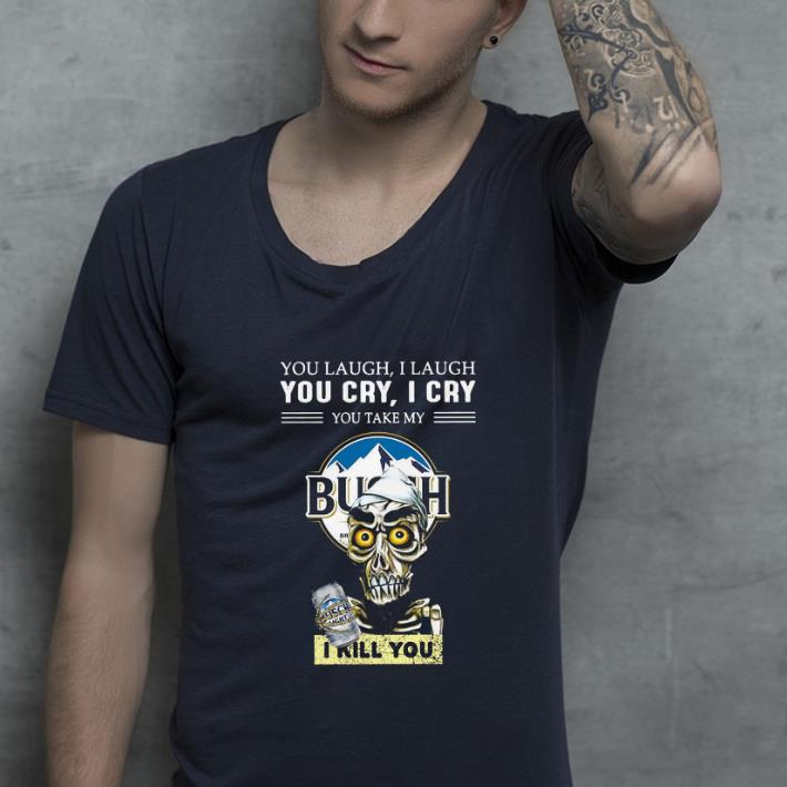 Nice Jeff Dunham You Laugh I Laugh You Cry I Cry You Take My Busch Light I Kill You shirt