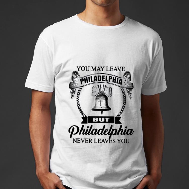 Nice You May Leave Philadelphia But Philadelphia Never Leaves You shirt