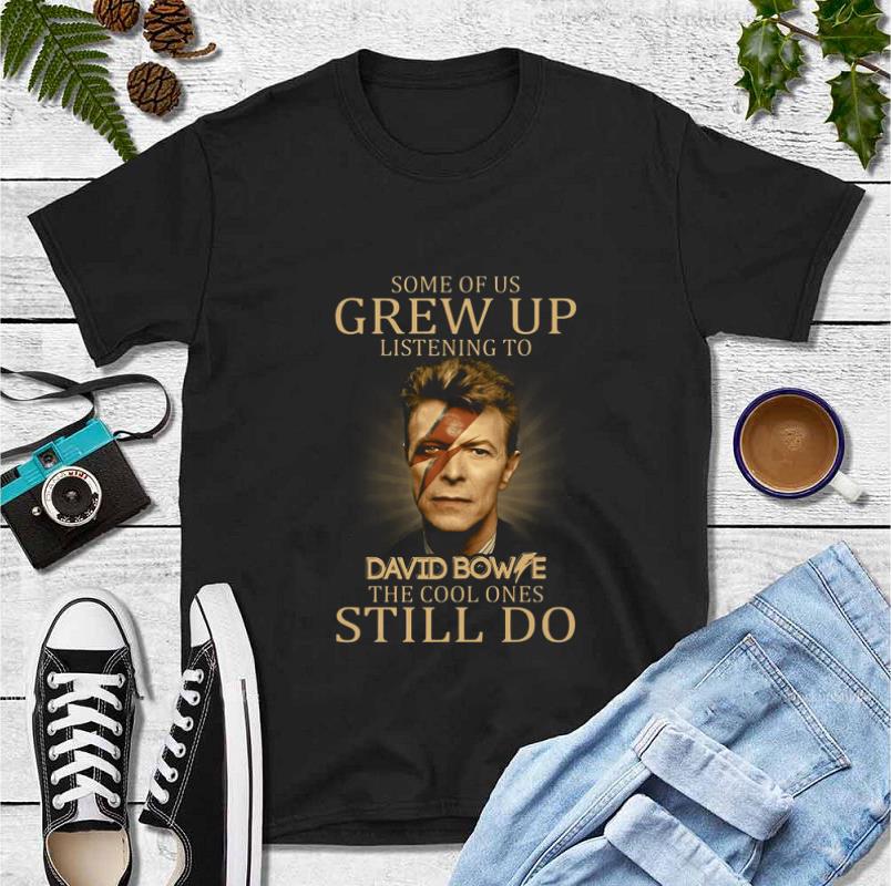 Original Some Of Us Grew Up Listening To David Bowie The Cool Ones Still Do shirt