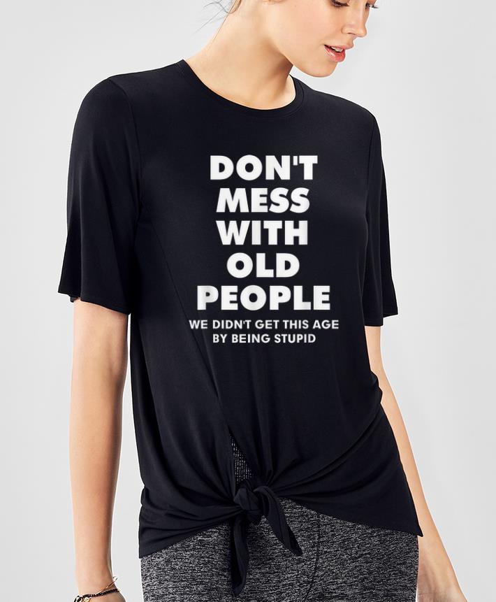 Top Don't Mess With Old People We Didn't Get This Age By Being Stupid shirt