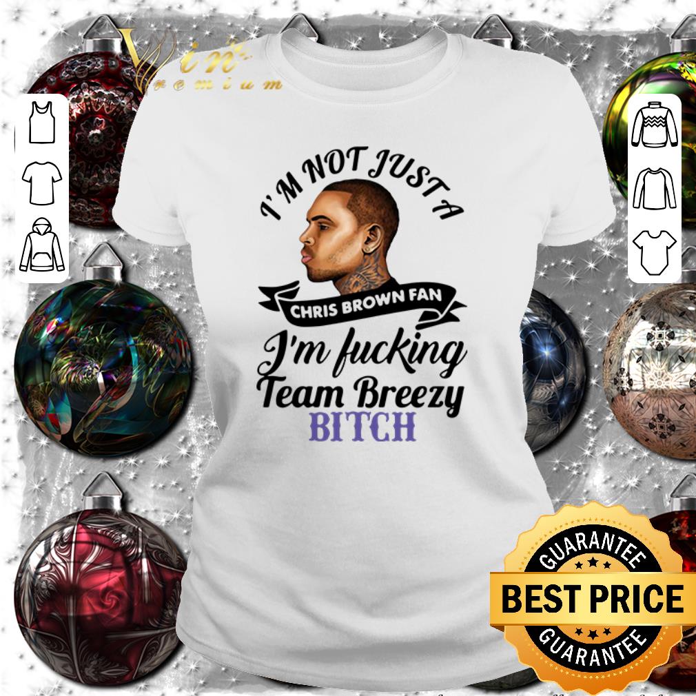 Awesome I’m not just a Chris Brown fan I’m fucking team breezy bitch shirt 1 Awesome I’m not just a Chris Brown fan I’m fucking team breezy bitch shirt 2