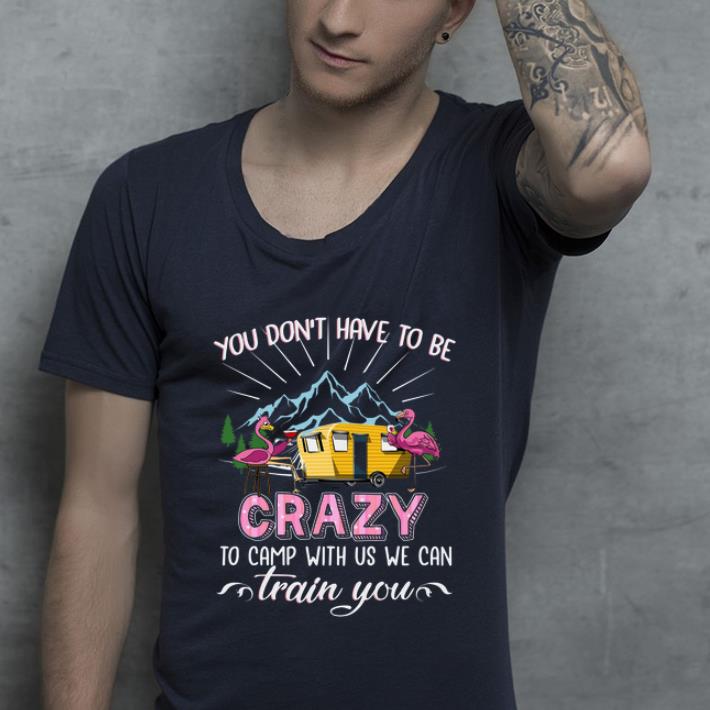 Top Flamingos you don’t have to be crazy to camp with us shirt