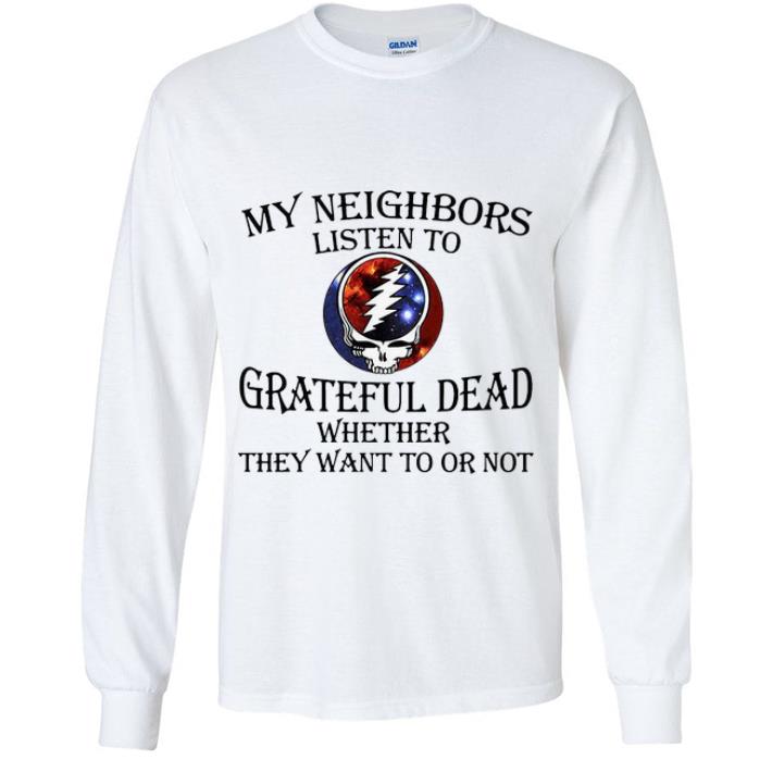 Pretty My Neighbors Listen To Grateful Dead Whether They Want To Or Not shirt