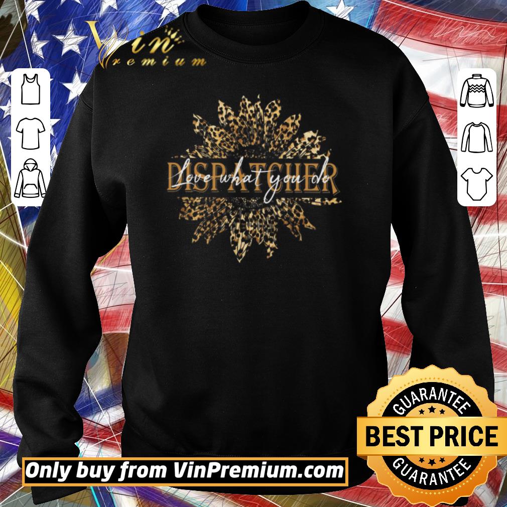 Premium Sunflower Leopard Dispatcher Love What You Do shirt