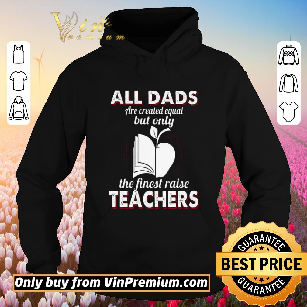 Official All Dads Are Created Equal But Only The Finest Raise Teachers shirt