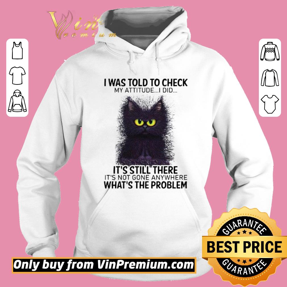Funny I Was Told To Check My Attitude I Did It’s Still There Cat shirt