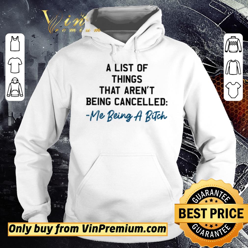 Funny Me being a bitch a list of things that aren’t being cancelled shirt