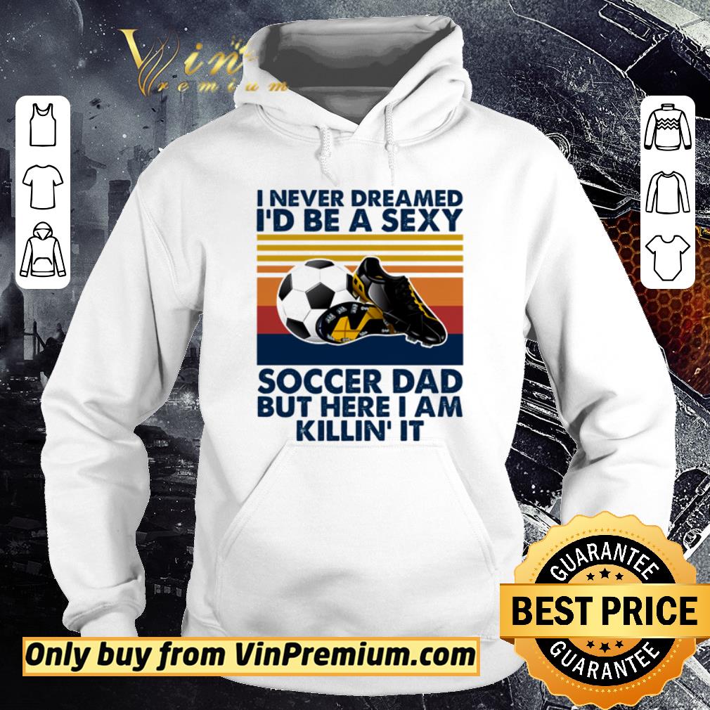 Funny I never dreamed I’d be a sexy soccer dad but here I am killin’ it shirt 5 Funny I never dreamed I’d be a sexy soccer dad but here I am killin’ it shirt
