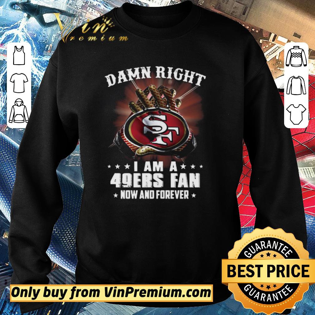 Official Damn Right I am a 49ers fan new and forever shirt 5 Official Damn Right I am a 49ers fan new and forever shirt