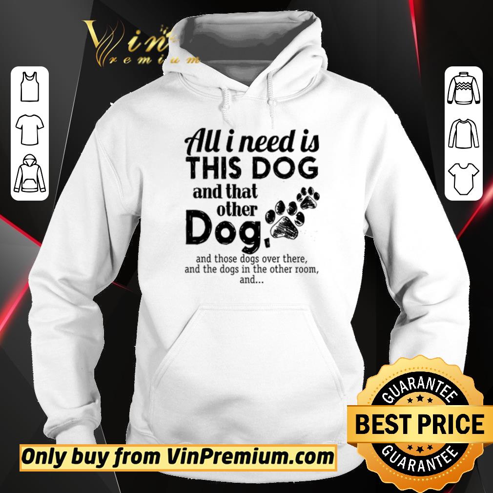 Funny All I Need Is This Dog And That Other Dog And Those Dogs Over There shirt