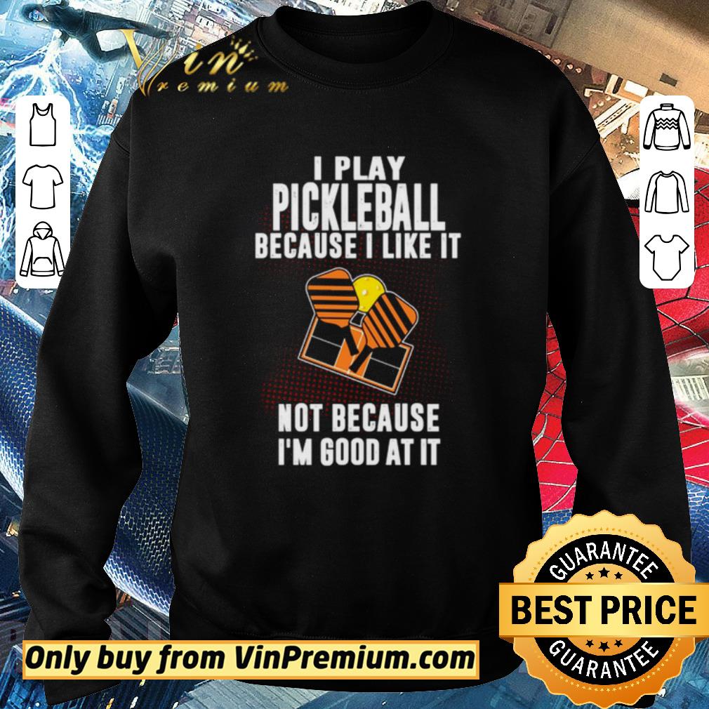 Funny I Play Pickleball Because I Like It Not Because Im Good At It shirt
