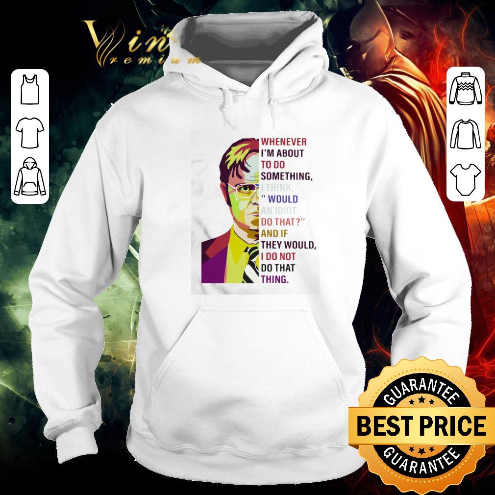 Original Dwight Schrute whenever i’m about to do something i think would an idiot do that shirt