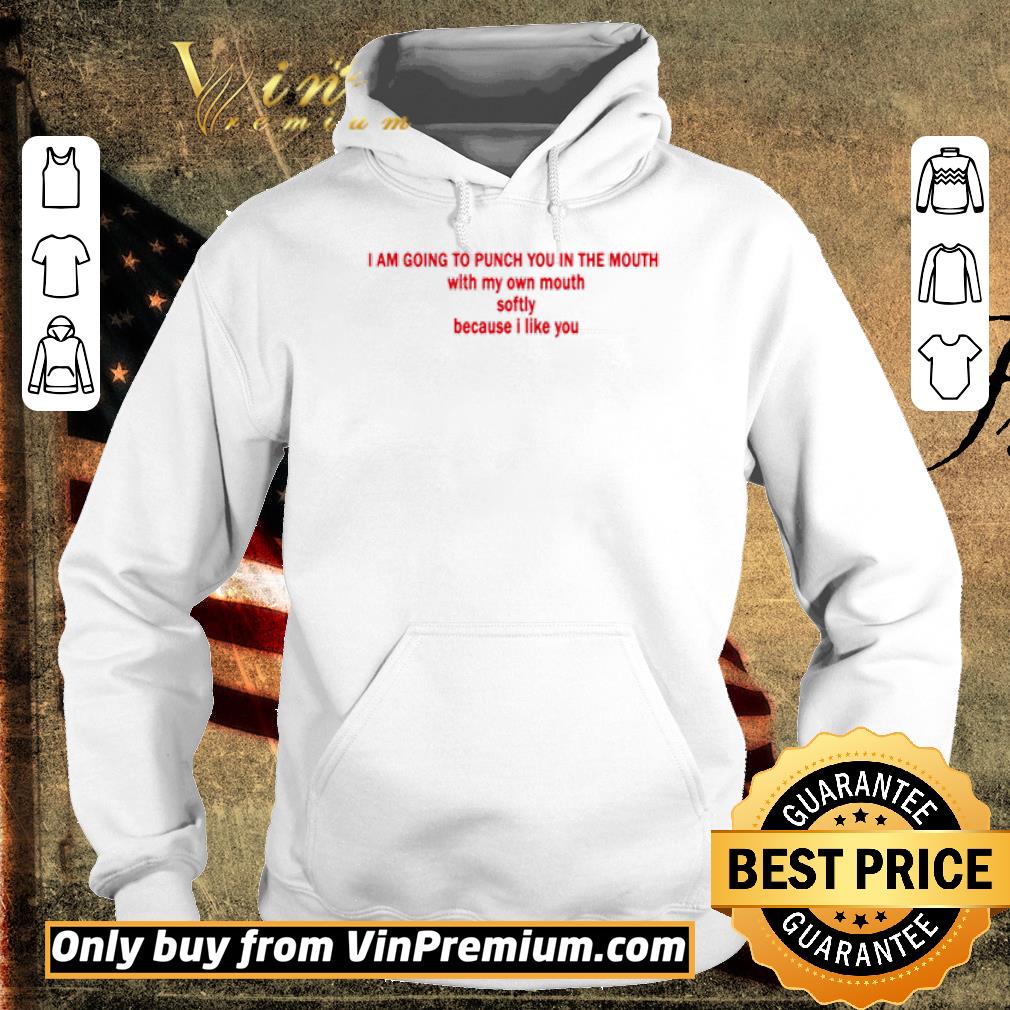Official I Am Going To Punch You In The Mouth With My Mouth Softly Because I Like You shirt