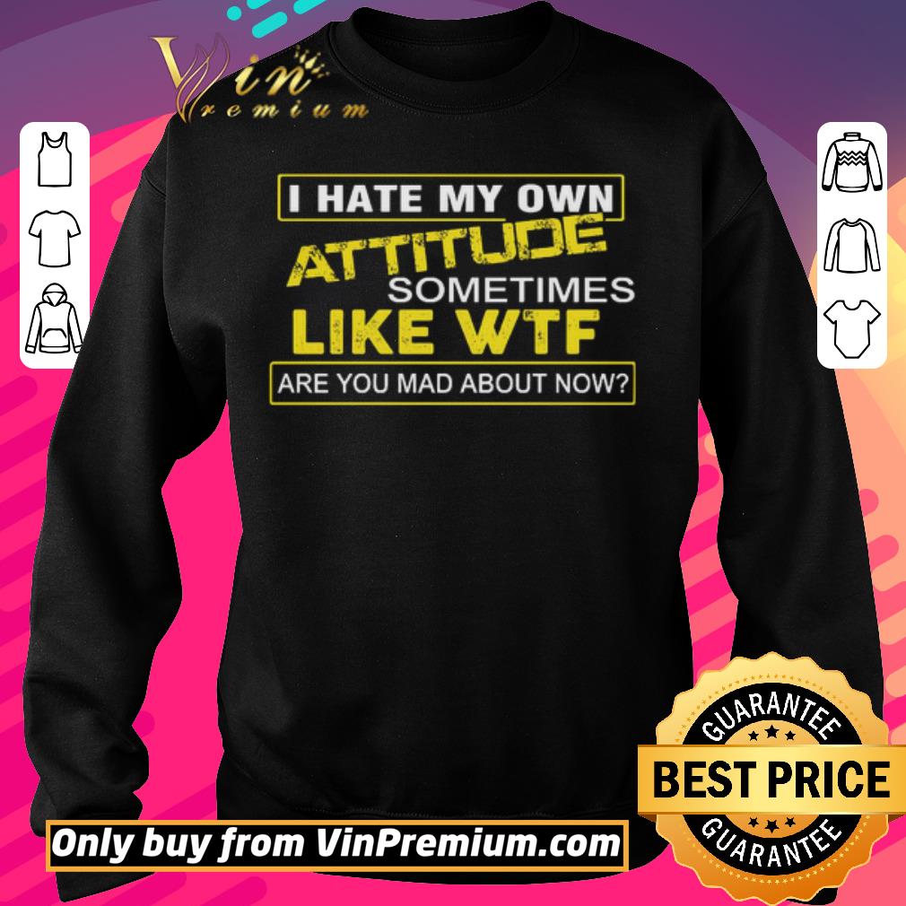 Premium I hate my own attitude sometimes like WTF are you mad about now shirt 5 Premium I hate my own attitude sometimes like WTF are you mad about now shirt