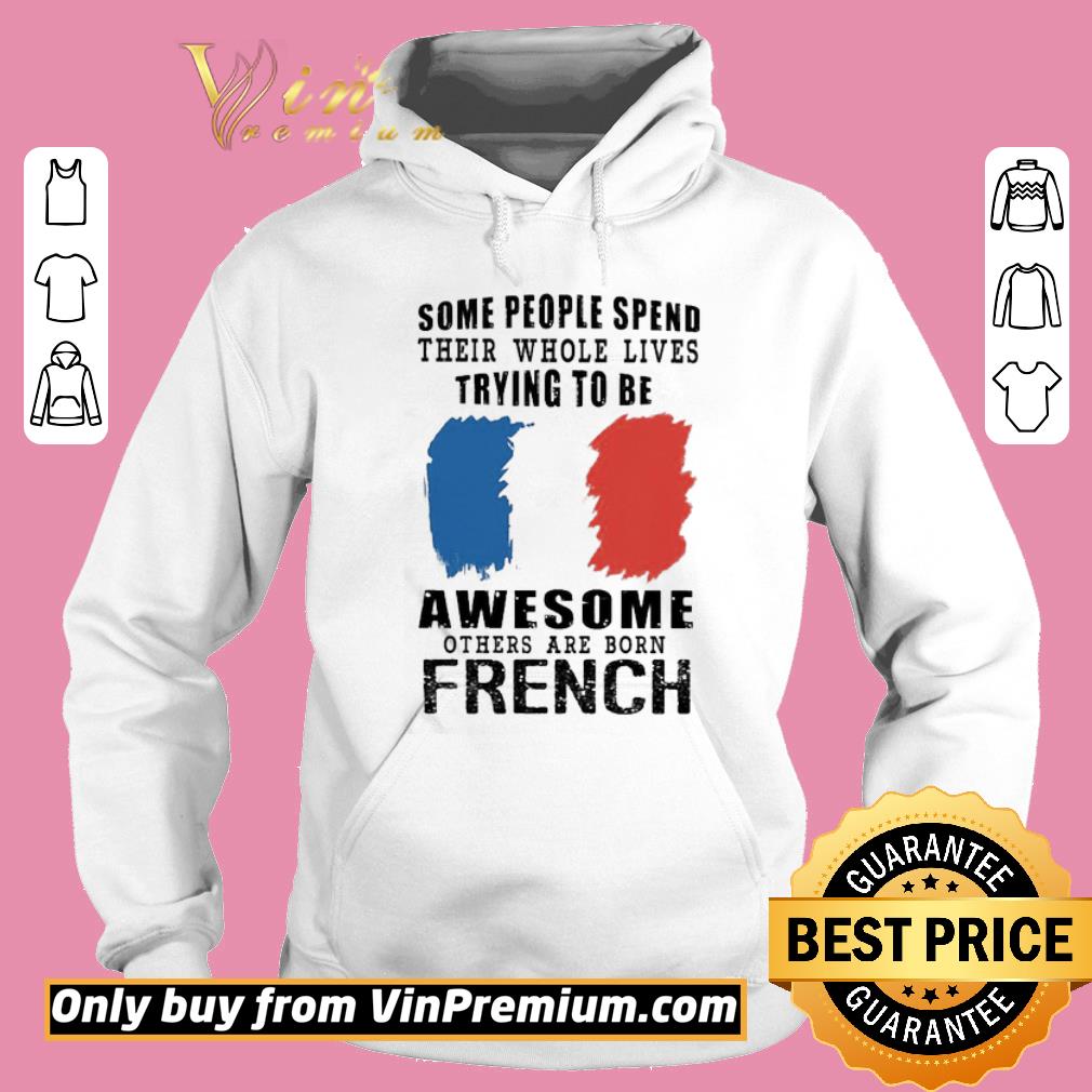 Funny Some people spend their whole lives trying to be Awesome others are born French shirt 5 Funny Some people spend their whole lives trying to be Awesome others are born French shirt