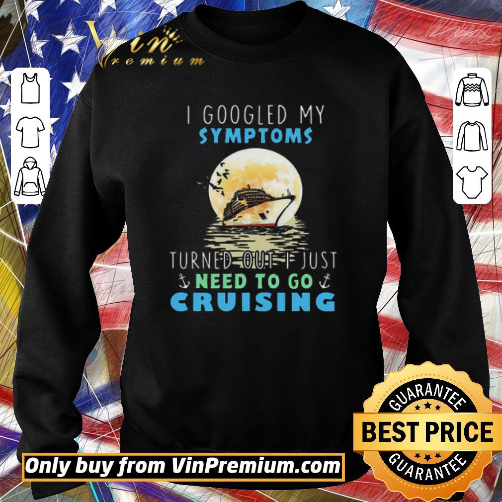 Funny I googled my symptoms turned out i just need to go cruising shirt 5 Funny I googled my symptoms turned out i just need to go cruising shirt