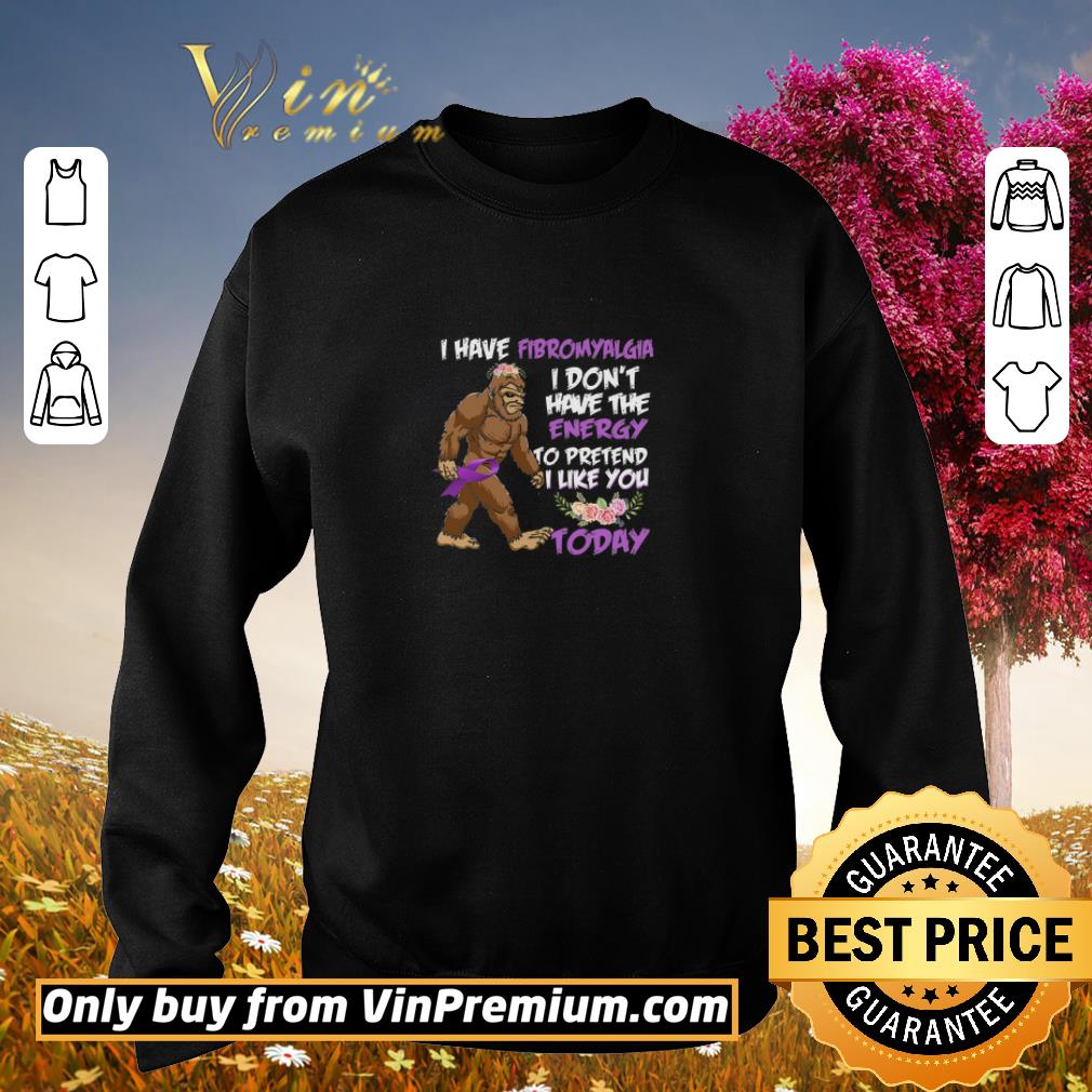 Awesome Bigfoot I Have Fibromyalgia I Don't Have The Energy To Pretend I Like You shirt 5 Awesome Bigfoot I Have Fibromyalgia I Don't Have The Energy To Pretend I Like You shirt