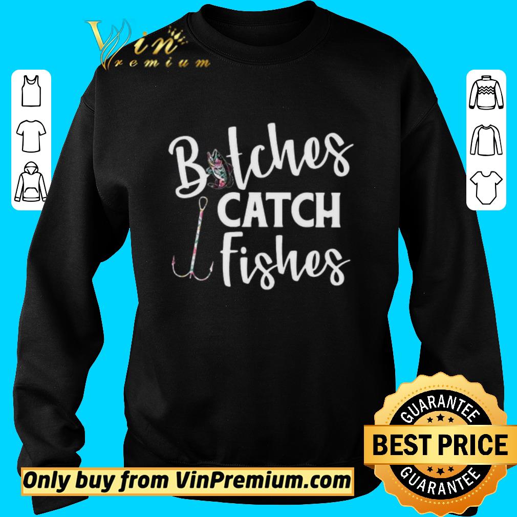 Premium Fishing bitches catch fishes shirt