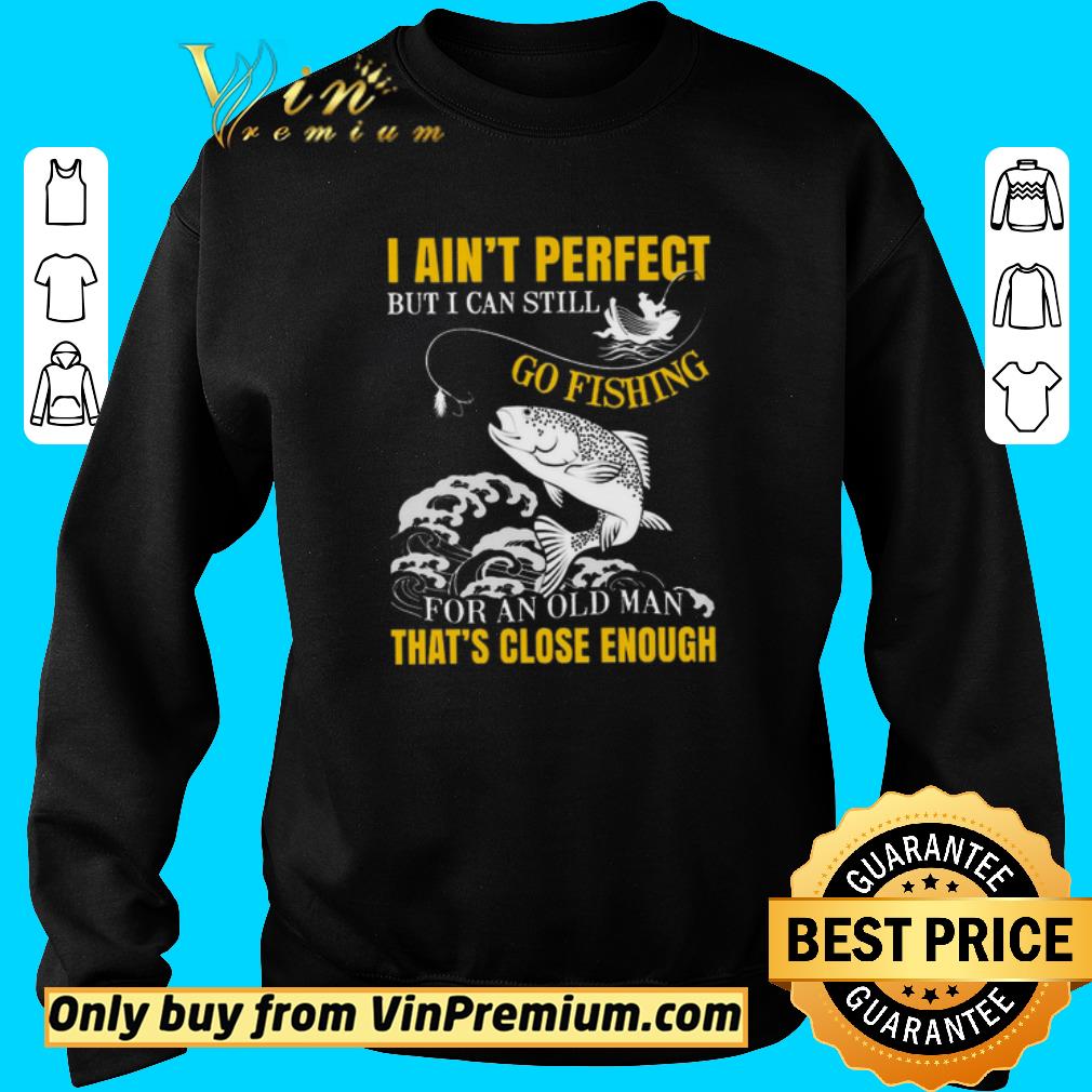 Premium Fishing I Ain't Perfect But I Can Still Go Fishing For An Old Man That's shirt 5 Premium Fishing I Ain't Perfect But I Can Still Go Fishing For An Old Man That's shirt