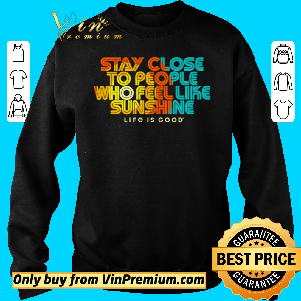 Official Stay close to people who feel like sunshine life is good shirt 5 Official Stay close to people who feel like sunshine life is good shirt