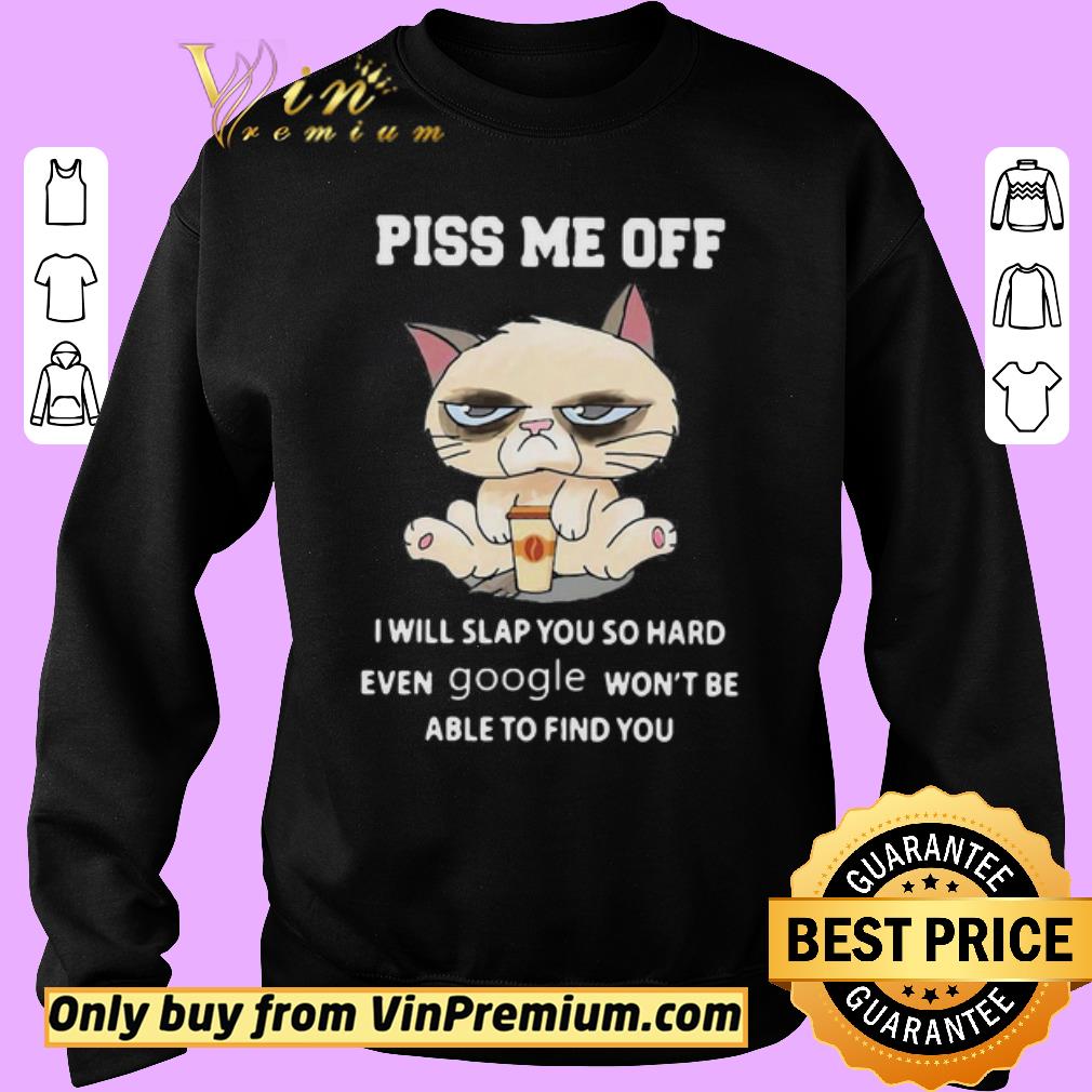 Premium Piss Me Off I Will Slap You So Hand Even Google Won’t Be Able To Find You Cat shirt