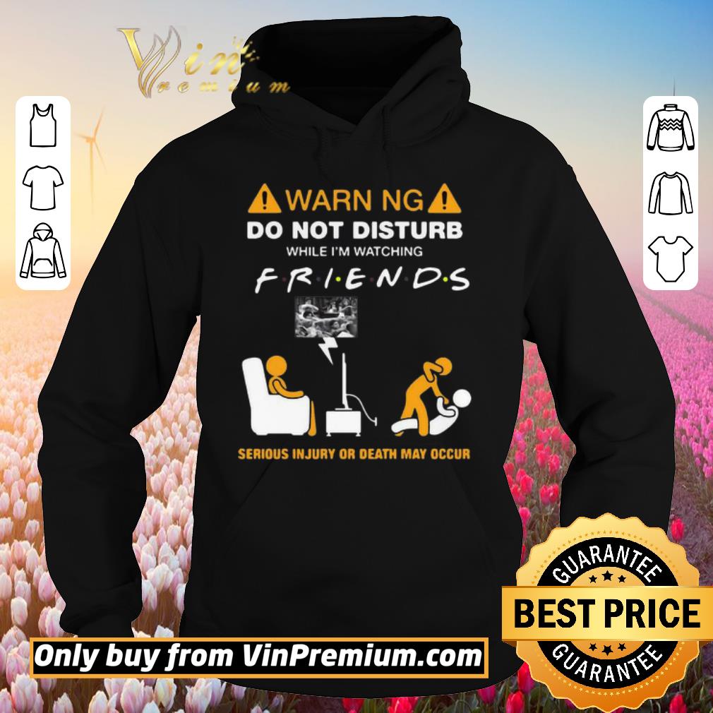 Premium Warning Do Not Disturb While I’m Watching Friends Serious Injury Or Death May Occur shirt