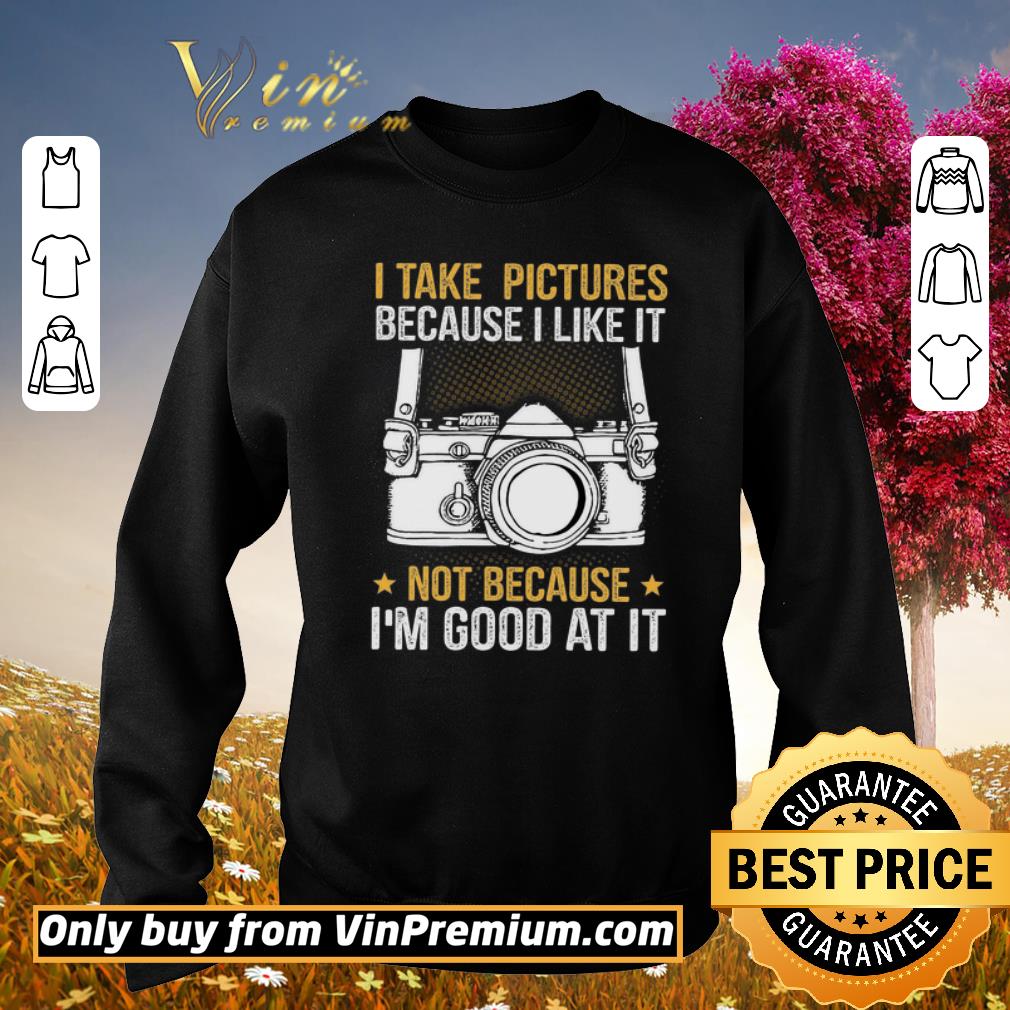 Official I Take Pictures Because I Like It Not Because I'm Good At It shirt 5 Official I Take Pictures Because I Like It Not Because I'm Good At It shirt