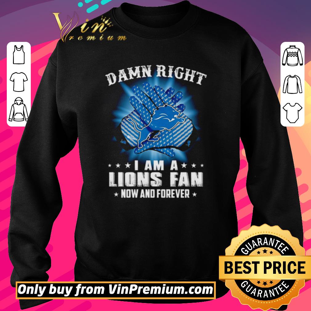 Funny Detroit Lions Damn right I am a Lions fan now and forever shirt 5 Funny Detroit Lions Damn right I am a Lions fan now and forever shirt