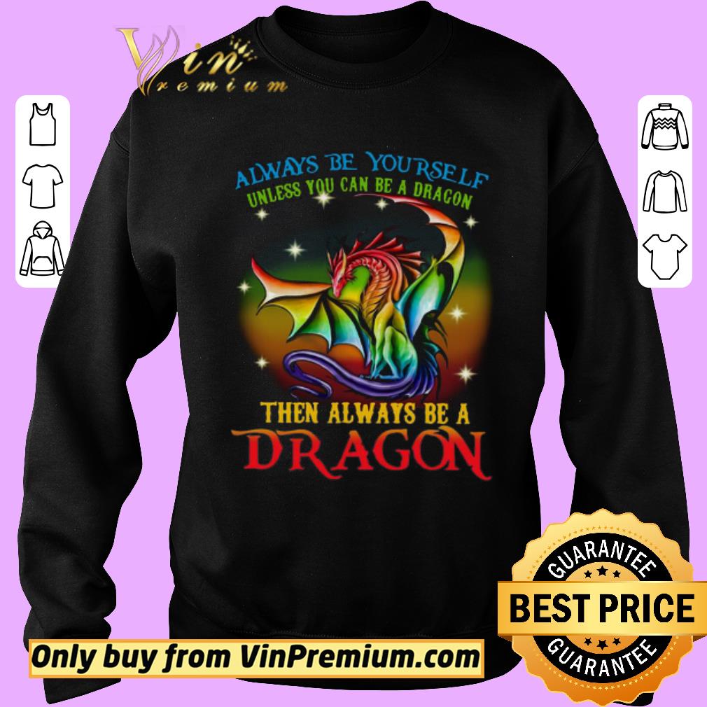 Premium Always Be Yourself Unless You Can Be A Dragon Then Always Be A Dragon shirt 5 Premium Always Be Yourself Unless You Can Be A Dragon Then Always Be A Dragon shirt