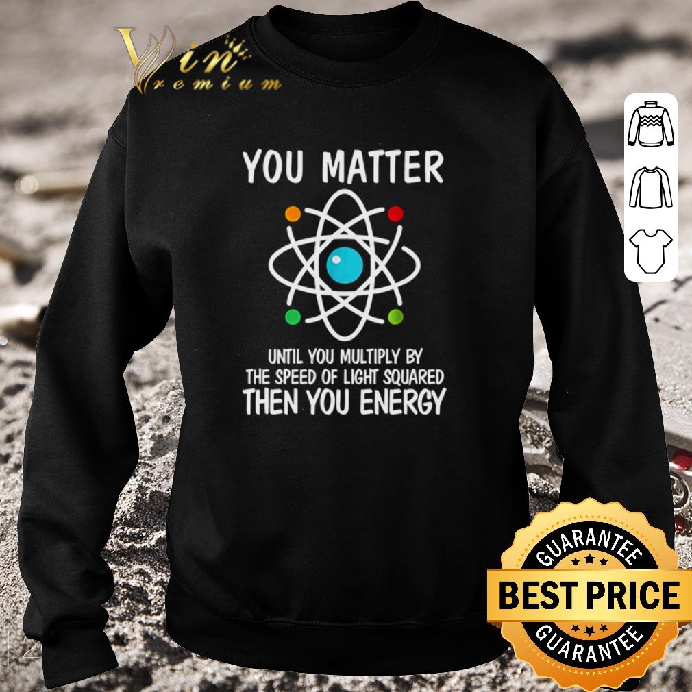 Awesome Chemistry Logo You Matter Until You Multiply By The Speed Of Light shirt 5 Awesome Chemistry Logo You Matter Until You Multiply By The Speed Of Light shirt