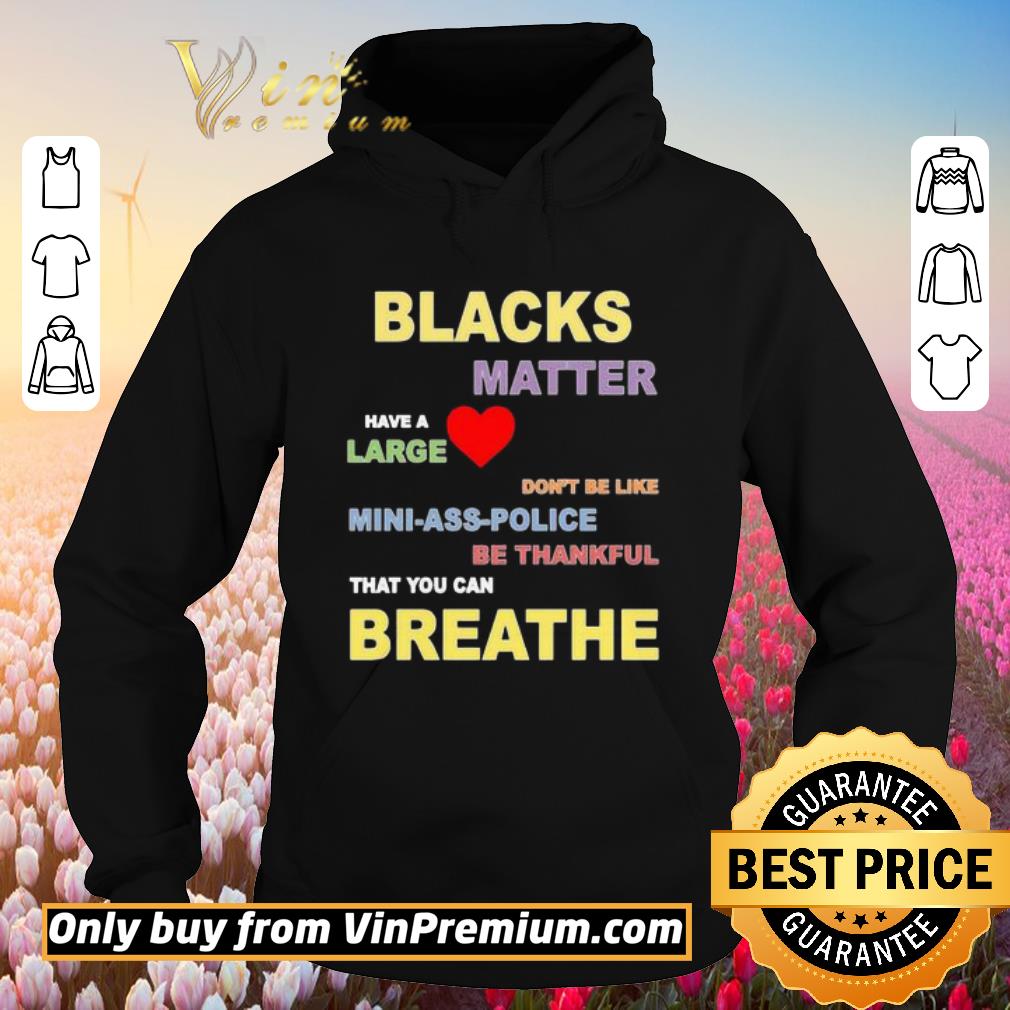 Awesome Blacks Matter have a large don’t be like mini ass police be thankful that you can breathe shirt