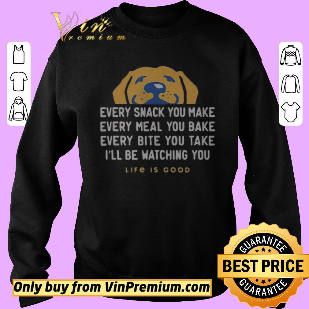Premium Dog every snack you make every meal you bake every bite you take i’ll be watching you life is good shirt 5 Premium Dog every snack you make every meal you bake every bite you take i’ll be watching you life is good shirt