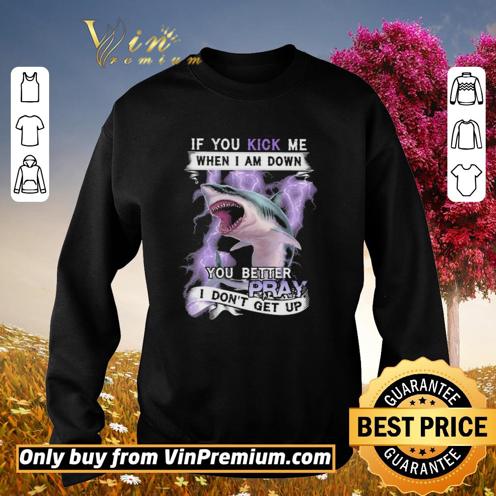 Official If you kick me when I am down you better pray I dont get up shark shirt