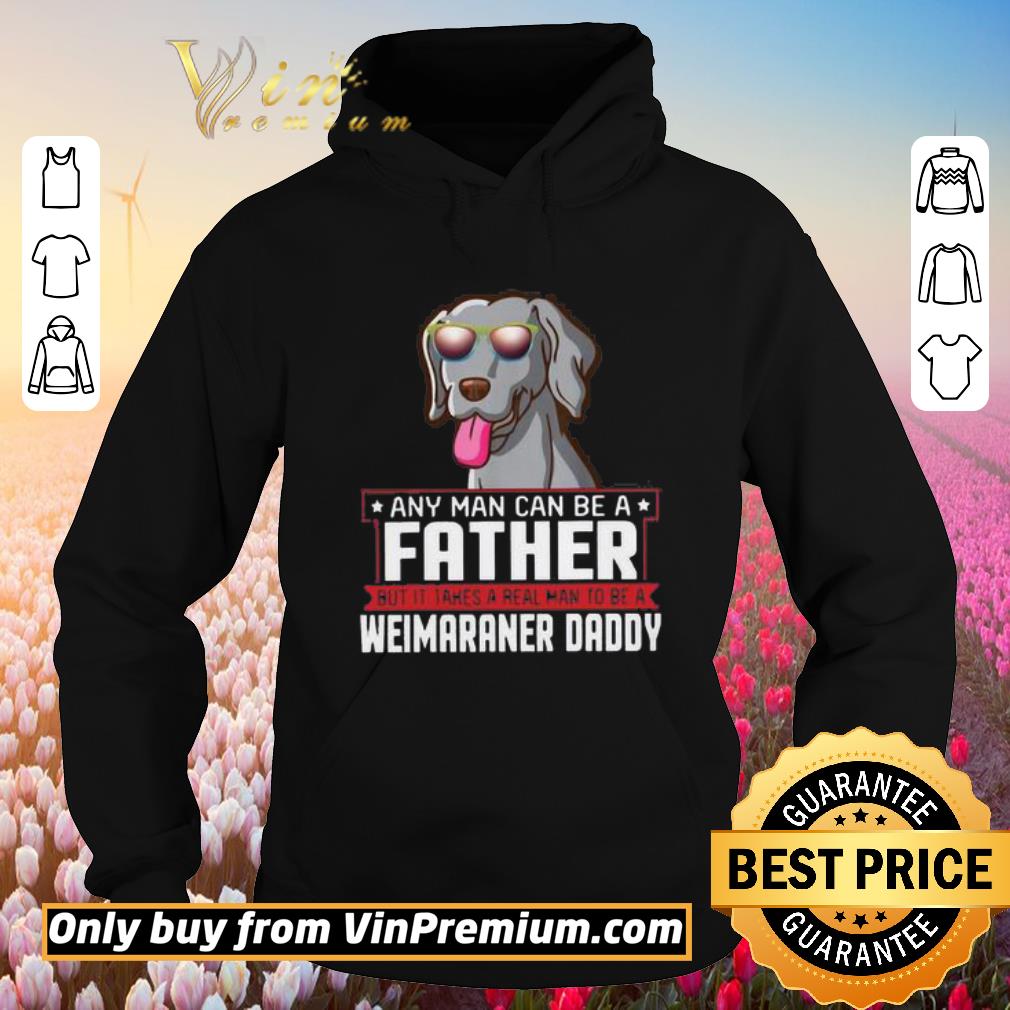 Funny Any Man Can Be A Father Real Man To Be A Weimaraner Daddy shirt 5 Funny Any Man Can Be A Father Real Man To Be A Weimaraner Daddy shirt