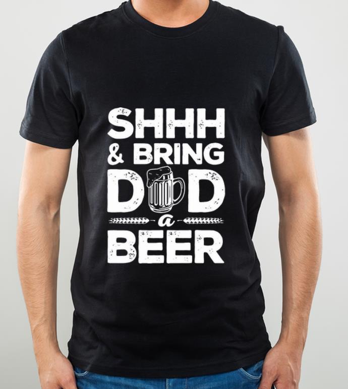 Nice Shhh And Bring Dad A Beer Father's Day shirt