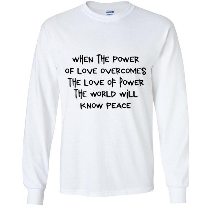Pretty When The Power Of Love Overcomes The Love Of Power The World Will Know Peace shirt