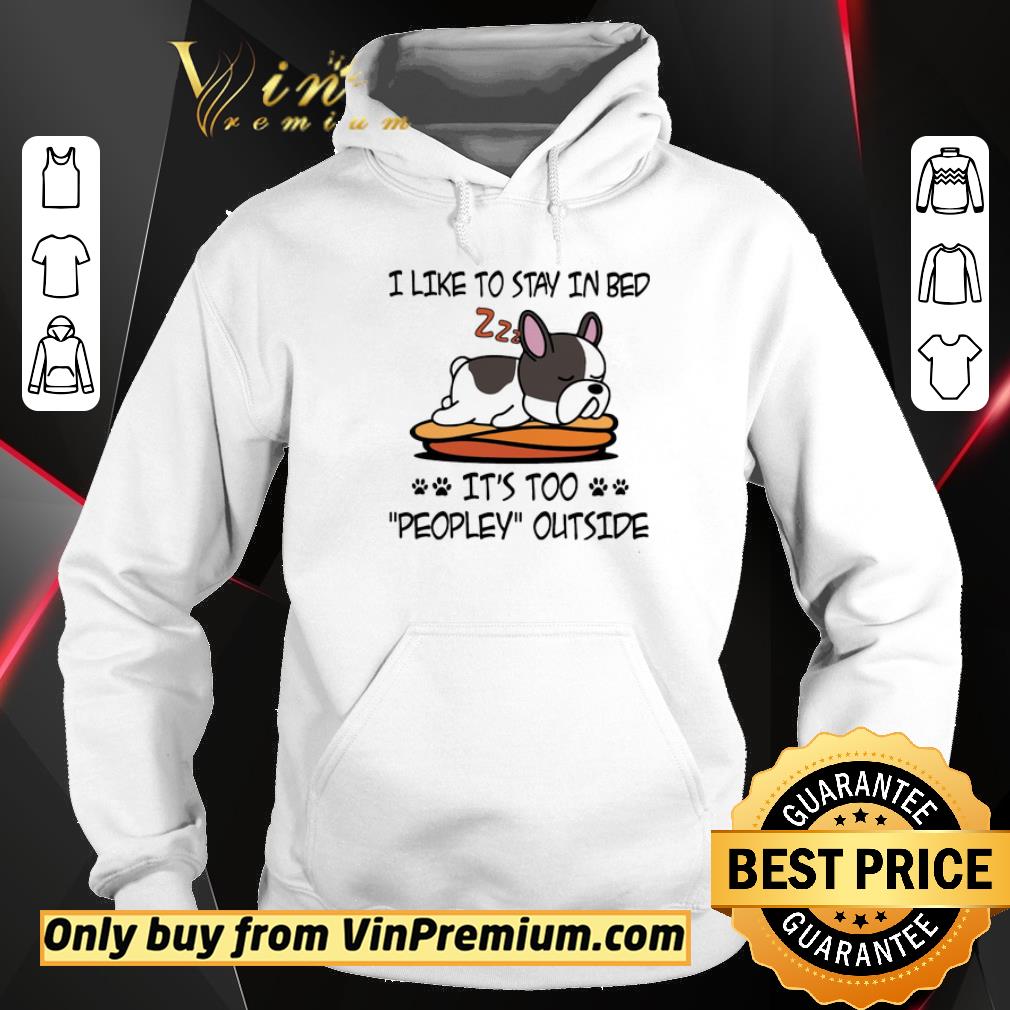 Official French Bulldog Like To Stay In Bed It's Too Peopley Outside shirt 5 Official French Bulldog Like To Stay In Bed It's Too Peopley Outside shirt