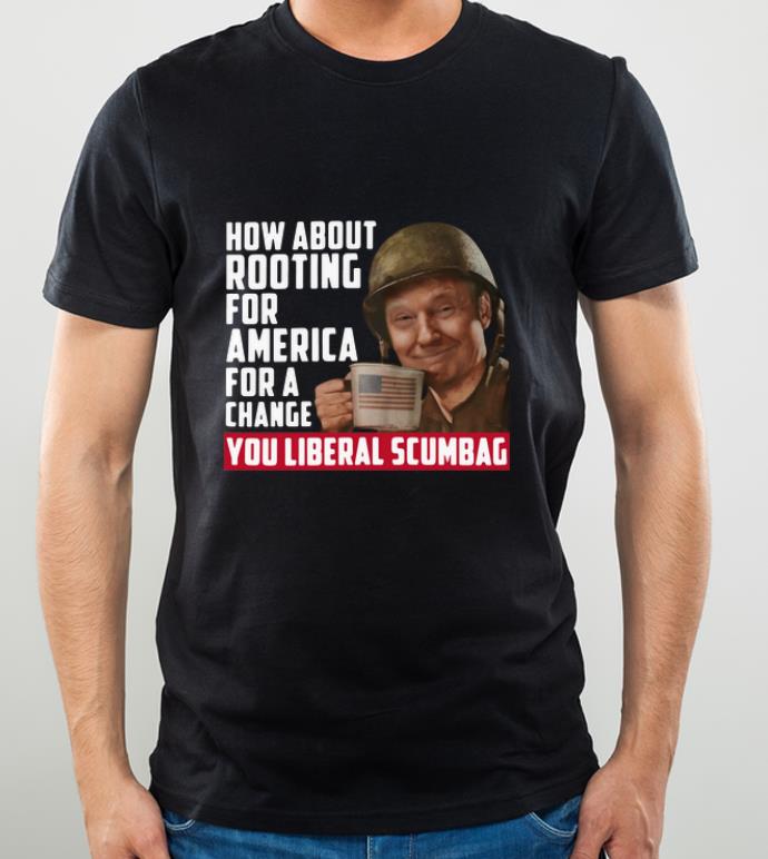 Premium Trump How About Rooting For America For A Change You Liberal Scumbag shirt
