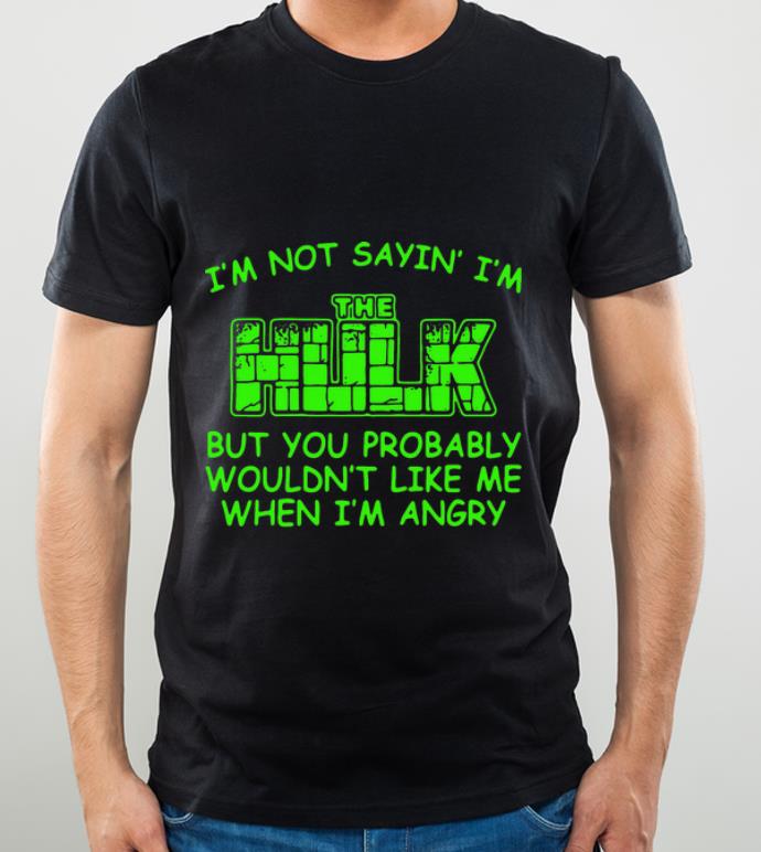Top I’m Not Sayin’ I’m The Hulk But You Probably Wouldn’t Like Me When I’m Angry shirt