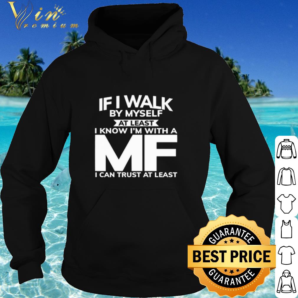 Cool If I walk by myself at least I know I’m with a MF I can trust at least shirt