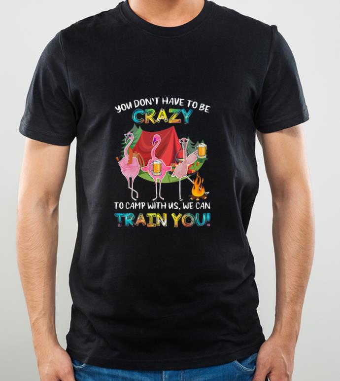 Great Flamingos You Don't Have To Be Crazy To Camp With Us We Can Train You shirt