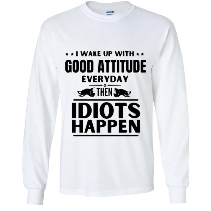 Nice I Wake Up With Good Attitude Everyday Then Idiots Happen shirt