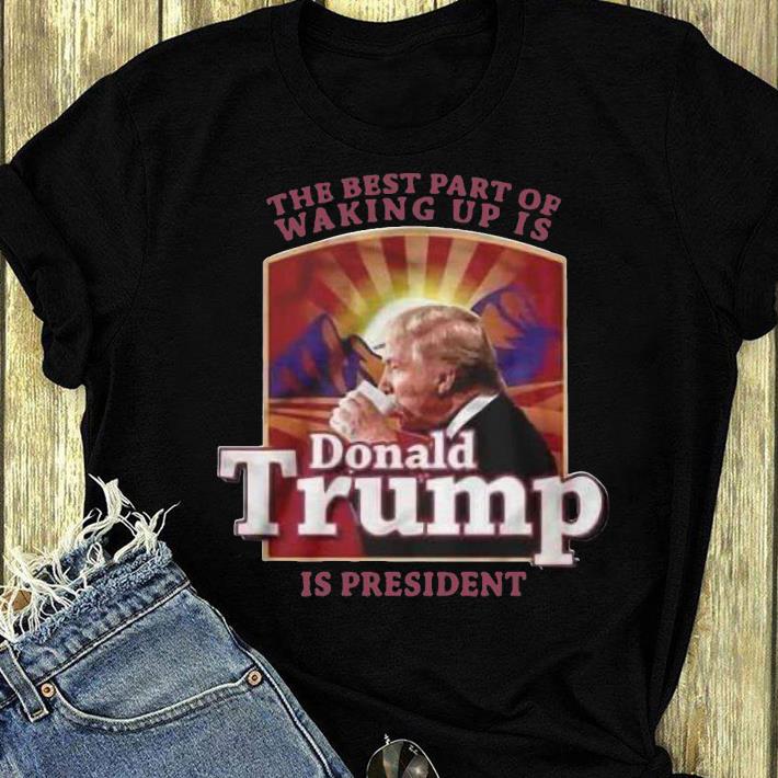 Top The Best Part Of Waking Up Is Donald Trump Is President shirt 5 Top The Best Part Of Waking Up Is Donald Trump Is President shirt