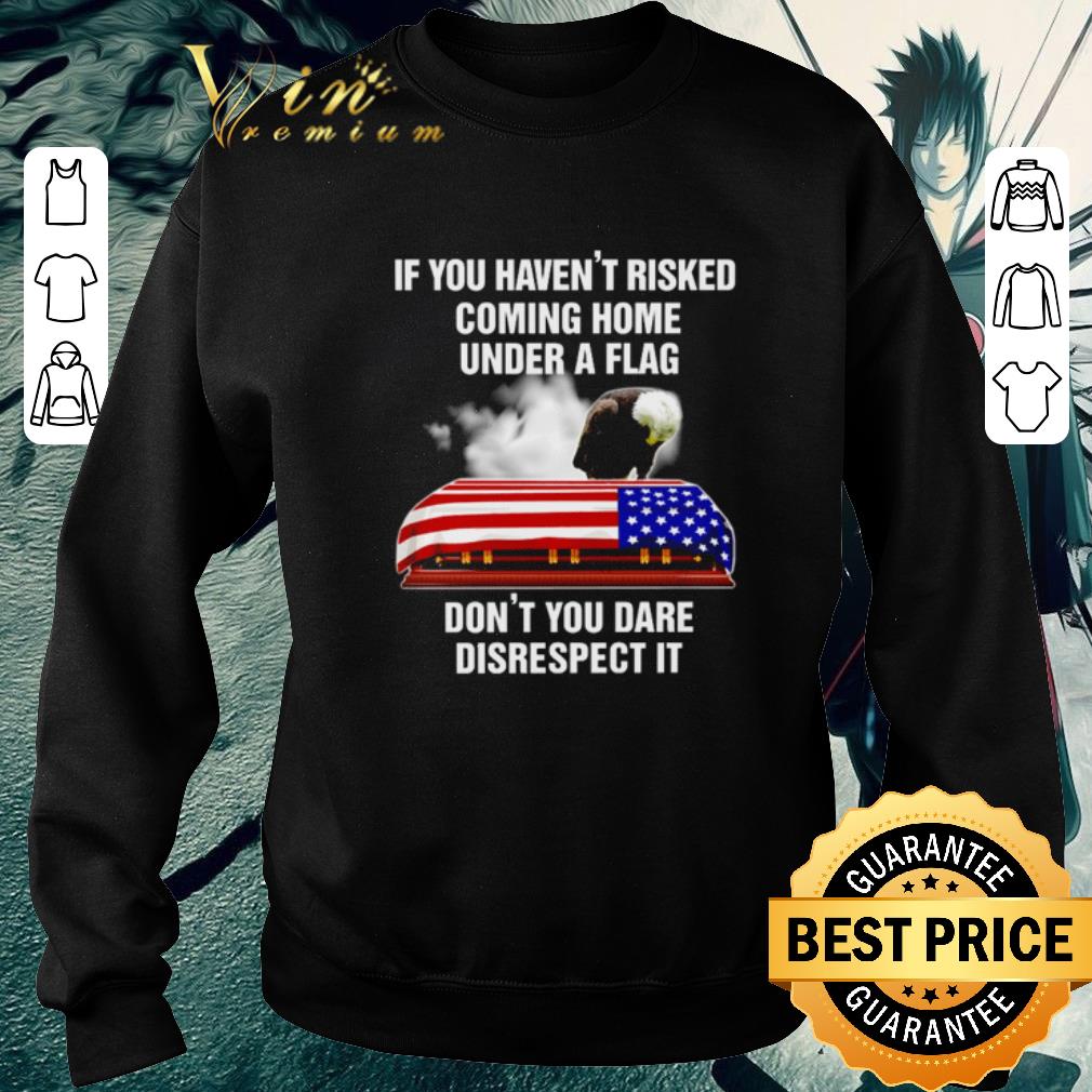 Pretty If you haven’t risked coming home under a flag don’t you dare disrespect it shirt 5 Pretty If you haven’t risked coming home under a flag don’t you dare disrespect it shirt