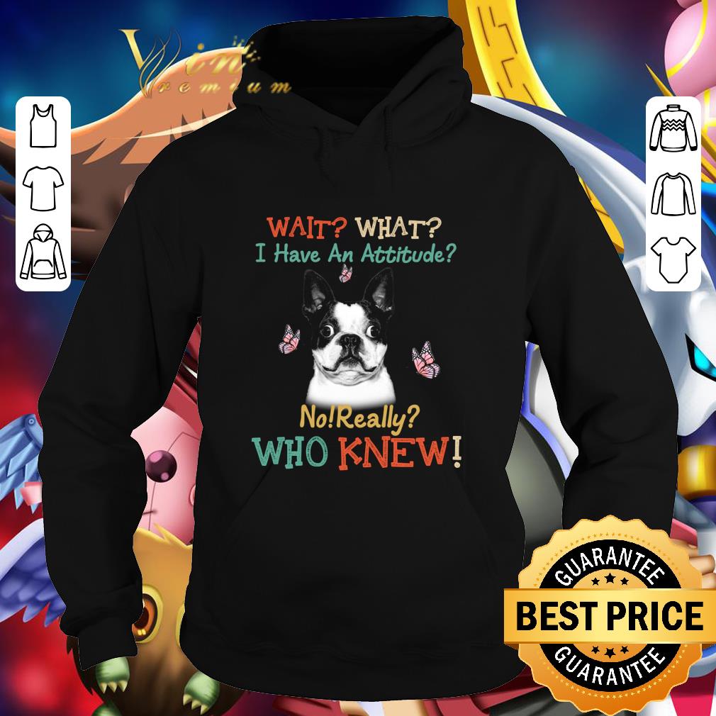 Premium Boston Terrier wait what i have an attitude no really who knew shirt 3 Premium Boston Terrier wait what i have an attitude no really who knew shirt